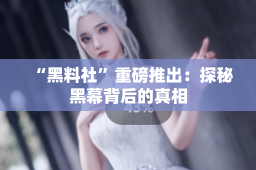 “黑料社”重磅推出：探秘黑幕背后的真相