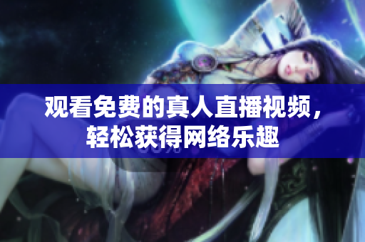 观看免费的真人直播视频，轻松获得网络乐趣