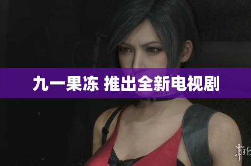 九一果冻 推出全新电视剧