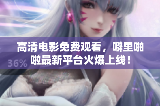 高清电影免费观看，噼里啪啦最新平台火爆上线！