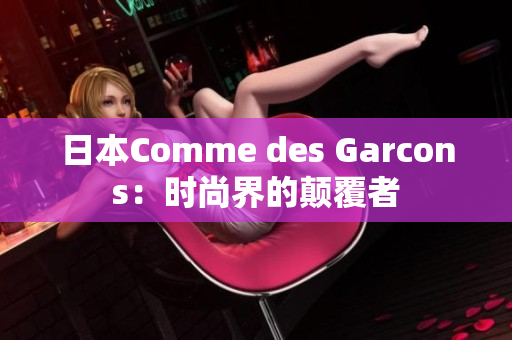 日本Comme des Garcons：时尚界的颠覆者