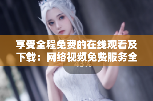 享受全程免费的在线观看及下载：网络视频免费服务全解析