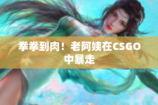 拳拳到肉！老阿姨在CSGO中暴走