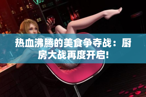 热血沸腾的美食争夺战：厨房大战再度开启!
