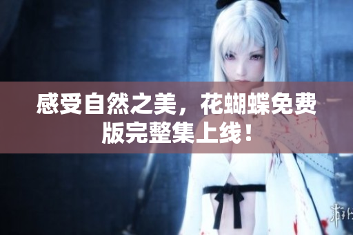 感受自然之美，花蝴蝶免费版完整集上线！