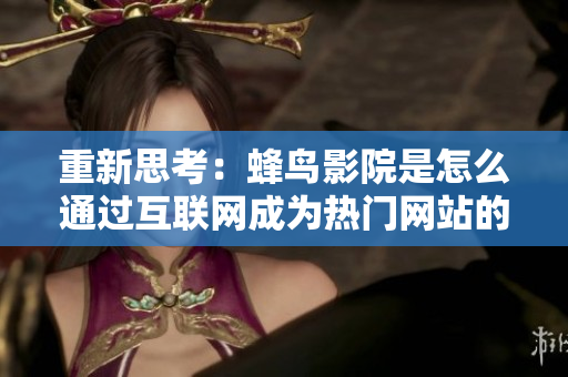 重新思考：蜂鸟影院是怎么通过互联网成为热门网站的？