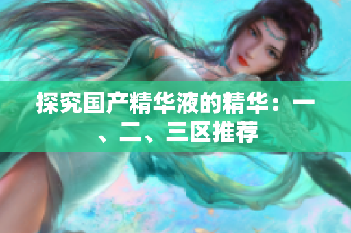 探究国产精华液的精华：一、二、三区推荐