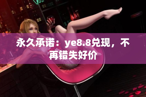 永久承诺：ye8.8兑现，不再错失好价