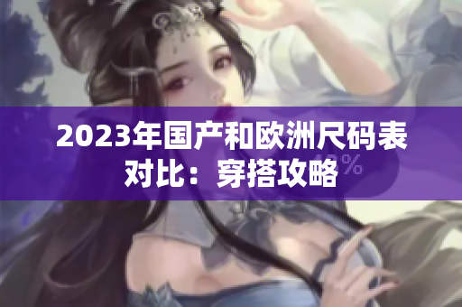 2023年国产和欧洲尺码表对比：穿搭攻略