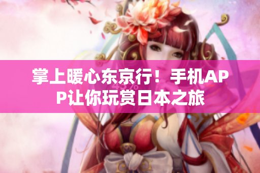 掌上暖心东京行！手机APP让你玩赏日本之旅