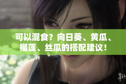 可以混食？向日葵、黄瓜、榴莲、丝瓜的搭配建议！