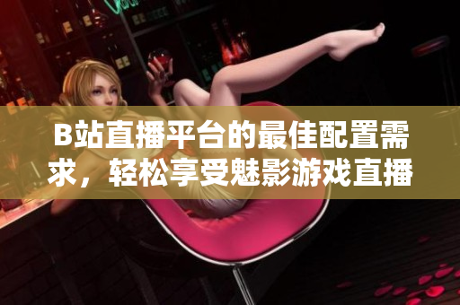 B站直播平台的最佳配置需求，轻松享受魅影游戏直播！