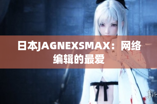 日本JAGNEXSMAX：网络编辑的最爱