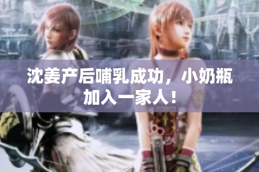 沈姜产后哺乳成功，小奶瓶加入一家人！