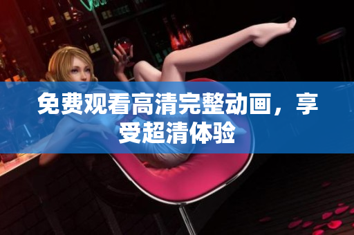 免费观看高清完整动画，享受超清体验