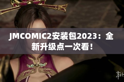 JMCOMIC2安装包2023：全新升级点一次看！