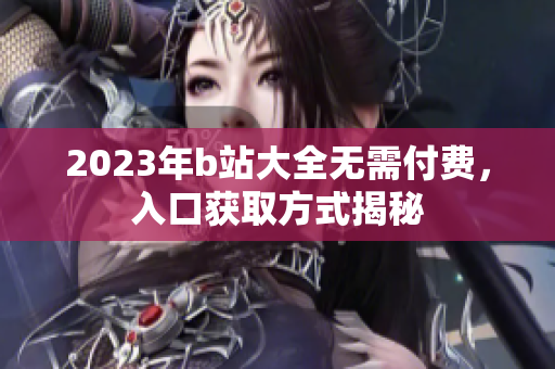 2023年b站大全无需付费，入口获取方式揭秘