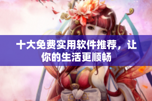 十大免费实用软件推荐，让你的生活更顺畅