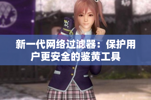 新一代网络过滤器：保护用户更安全的鉴黄工具