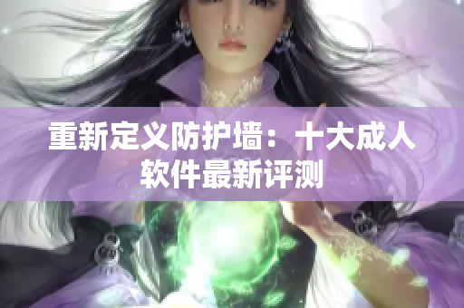重新定义防护墙：十大成人软件最新评测