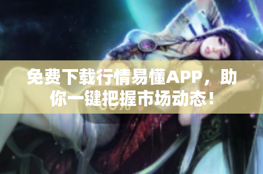 免费下载行情易懂APP，助你一键把握市场动态！