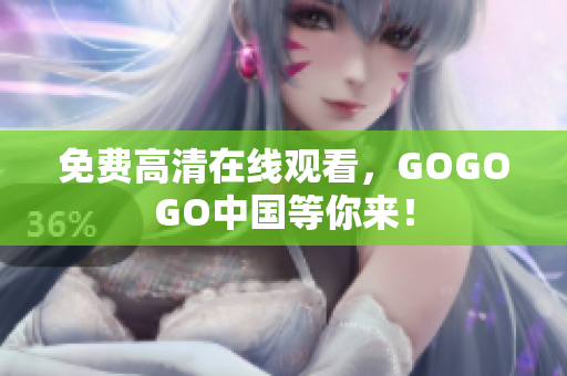 免费高清在线观看，GOGOGO中国等你来！