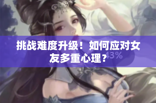挑战难度升级！如何应对女友多重心理？