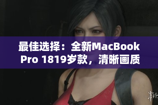 最佳选择：全新MacBook Pro 1819岁款，清晰画质再升级！