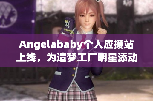 Angelababy个人应援站上线，为造梦工厂明星添动力