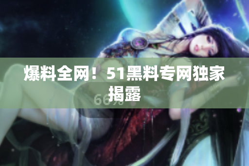 爆料全网！51黑料专网独家揭露