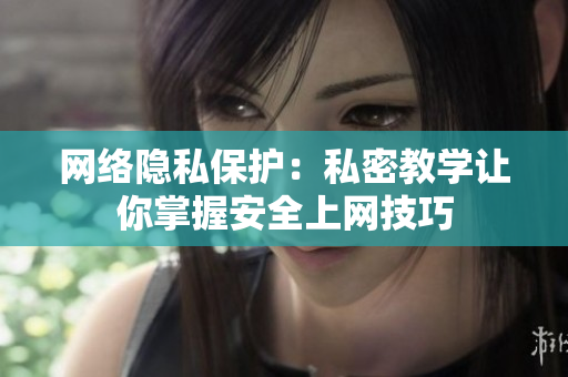 网络隐私保护：私密教学让你掌握安全上网技巧