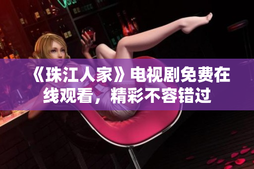 《珠江人家》电视剧免费在线观看，精彩不容错过