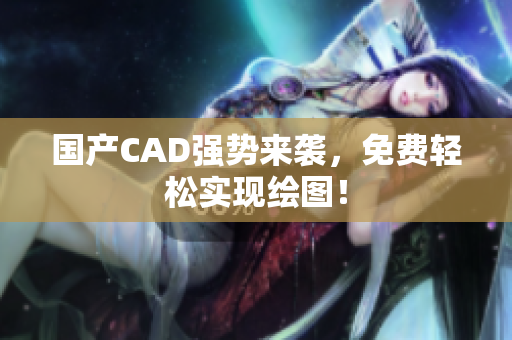 国产CAD强势来袭，免费轻松实现绘图！
