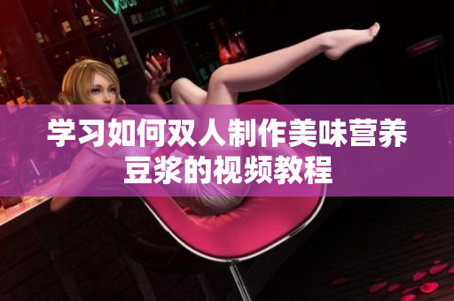 学习如何双人制作美味营养豆浆的视频教程