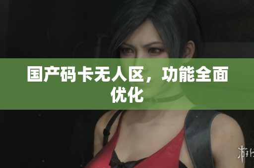 国产码卡无人区，功能全面优化