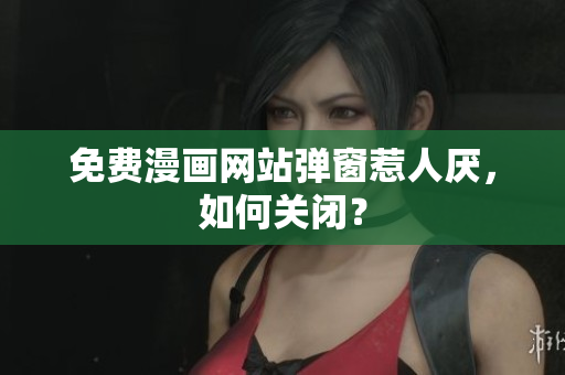 免费漫画网站弹窗惹人厌，如何关闭？