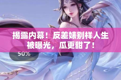 揭露内幕！反差婊别样人生被曝光，瓜更甜了！