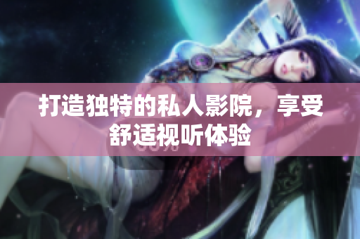打造独特的私人影院，享受舒适视听体验