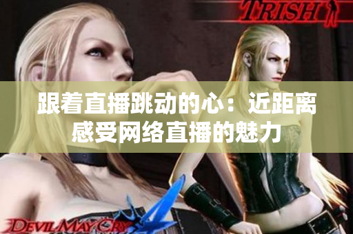 跟着直播跳动的心：近距离感受网络直播的魅力