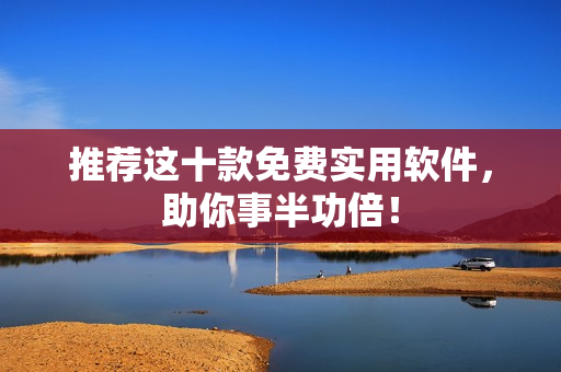 推荐这十款免费实用软件，助你事半功倍！