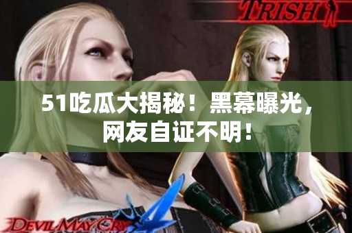 51吃瓜大揭秘！黑幕曝光，网友自证不明！