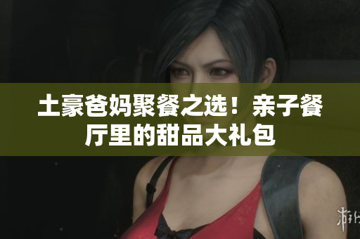 土豪爸妈聚餐之选！亲子餐厅里的甜品大礼包