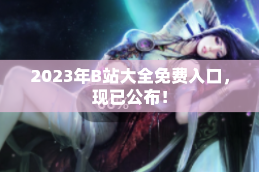 2023年B站大全免费入口，现已公布！