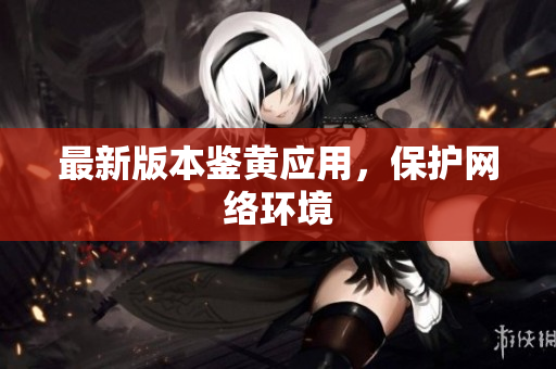 最新版本鉴黄应用，保护网络环境
