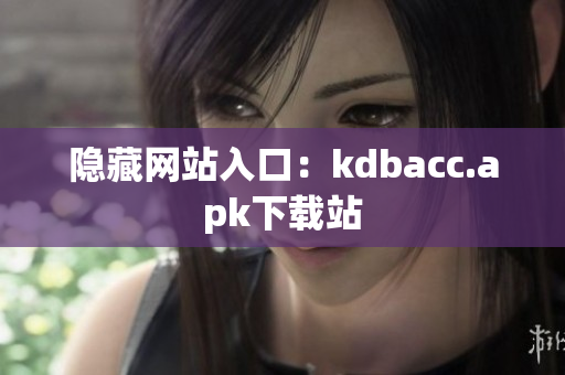 隐藏网站入口：kdbacc.apk下载站