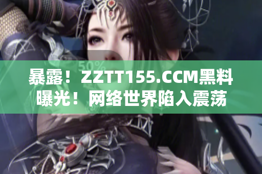 暴露！ZZTT155.CCM黑料曝光！网络世界陷入震荡