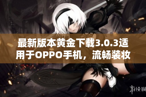 最新版本黄金下载3.0.3适用于OPPO手机，流畅装妆2023必备！