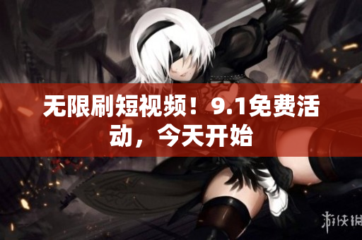 无限刷短视频！9.1免费活动，今天开始