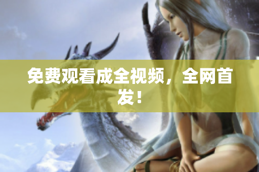 免费观看成全视频，全网首发！