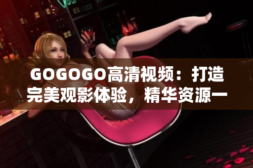 GOGOGO高清视频：打造完美观影体验，精华资源一网打尽
